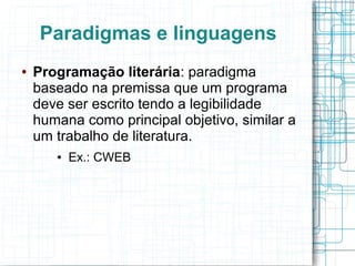 Paradigmas e linguagens
● Programação literária: paradigma
baseado na premissa que um programa
deve ser escrito tendo a legibilidade
humana como principal objetivo, similar a
um trabalho de literatura.
● Ex.: CWEB
 