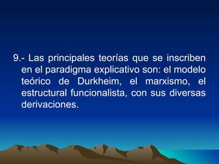 9.- Las principales teorías que se inscriben en el paradigma explicativo son: el modelo teórico de Durkheim, el marxismo, el estructural funcionalista, con sus diversas derivaciones. 