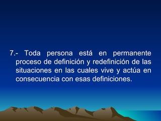7.- Toda persona está en permanente proceso de definición y redefinición de las situaciones en las cuales vive y actúa en consecuencia con esas definiciones. 