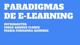 PARADIGMAS
DE E-LEARNING
INTEGRANTES:
JORGE ANDRES FLOREZ
MARIA FERNANDA RAMIREZ
 