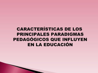 CARACTERÍSTICAS DE LOS  PRINCIPALES PARADIGMAS PEDAGÓGICOS QUE INFLUYEN EN LA EDUCACIÓN 
