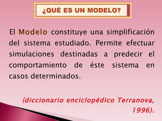 <ul><li>El  Modelo  constituye una simplificación del sistema estudiado. Permite efectuar simulaciones destinadas a predec...