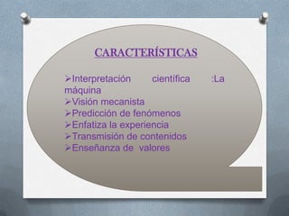 CARACTERÍSTICAS

Interpretación     científica   :La
máquina
Visión mecanista
Predicción de fenómenos
Enfatiza la experiencia
Transmisión de contenidos
Enseñanza de valores
 