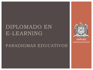 DIPLOMADO EN
E-LEARNING
                           UAPUAZ
                        SEMIESCOLARIZADO

PARADIGMAS EDUCATIVOS
 
