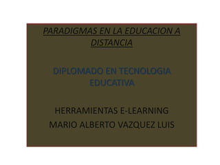 PARADIGMAS EN LA EDUCACION A
         DISTANCIA

 DIPLOMADO EN TECNOLOGIA
        EDUCATIVA

  HERRAMIENTAS E-LEARNING
 MARIO ALBERTO VAZQUEZ LUIS
 