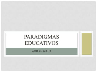 PARADIGMAS
EDUCATIVOS
  GRISEL ORTIZ
 