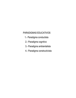 PARADIGMAS EDUCATIVOS
 1.- Paradigma conductista
 2.- Paradigma cognitivo
 3.- Paradigma ambientalista
 4.- Paradigma constructivista
 