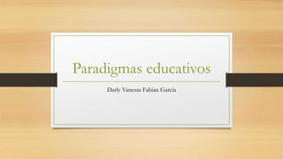 Paradigmas educativos
Darly Vanesas Fabian Garcia
 