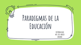 Paradigmas de la
Educación
VICTORIA LUGO
HPS-203-00011V
ED01D0V
 