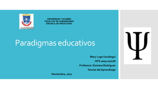 Paradigmas educativos
Mary Lugo Uzcátegui
HPS-2003-00018I
Profesora: Xiomara Rodríguez
Teorías del Aprendizaje
Noviembre, 2021
UNIVERSIDAD YACAMBÚ
FACULTAD DE HUMANIDADES
ESCUELA DE PSICOLOGÍA
 