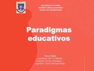 Yenny Ojeda
Expediente: HPS-172-00018V
Profesora: Xiomara Rodríguez C.
Asignatura: Teorías del aprendizaje
Paradigmas
educativos
UNIVERSIDAD YACAMBU
VICERRECTORADO ACADEMICO
ESCUELA DE HUMANIDADES
 