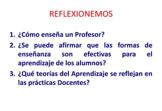 REFLEXIONEMOS

1. ¿Cómo enseña un Profesor?
2. ¿Se puede afirmar que las formas de
   enseñanza son efectivas para el
   a...