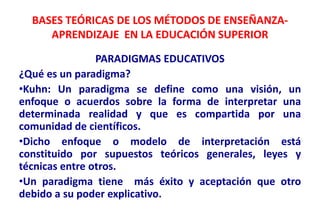 BASES TEÓRICAS DE LOS MÉTODOS DE ENSEÑANZA-
     APRENDIZAJE EN LA EDUCACIÓN SUPERIOR

                PARADIGMAS EDUCATIV...