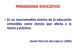 PARADIGMA EDUCATIVO


• Es un macromodelo teórico de la educación
  entendida como ciencia que afecta a la
  teoría y prác...