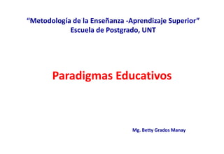 “Metodología de la Enseñanza -Aprendizaje Superior”
            Escuela de Postgrado, UNT




       Paradigmas Educativos



                               Mg. Betty Grados Manay
 