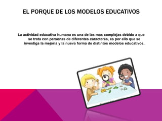 EL PORQUE DE LOS MODELOS EDUCATIVOS
La actividad educativa humana es una de las mas complejas debido a que
se trata con personas de diferentes caracteres, es por ello que se
investiga la mejoría y la nueva forma de distintos modelos educativos.
 
