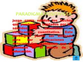 juzga como validos los hechos
que pueden ser captados por los
sentidos y sometidos a
verificación cuantitativa. Este
paradigma puede ser utilizado
para dar explicaciones a
determinados problemas que se
plantean en el marco de la
educación.
 