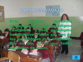 Este modelo presenta
características del paradigma
cualitativo y del paradigma
cuantitativo. Puede ser uno de
los paradigmas más utilizados
hoy en día, en el que todos
aprenden de todos.
 