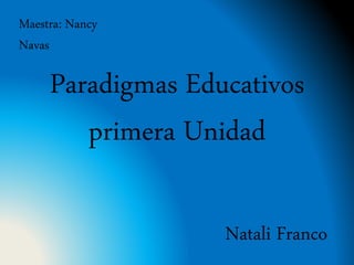 Paradigmas Educativos
primera Unidad
Maestra: Nancy
Navas
Natali Franco
 