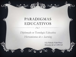 PARADIGMAS
   EDUCATIVOS

Diplomado en Tecnología Educativa
   Herramientas de e- learning
                      I.Q. Fabiola Vidal Pérez
                      Docente de la UAPUAZ
 