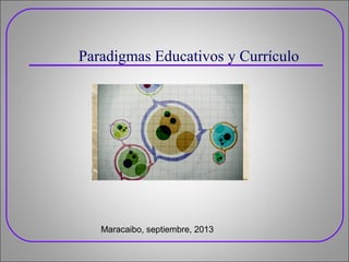 Paradigmas Educativos y Currículo

Maracaibo, septiembre, 2013

 
