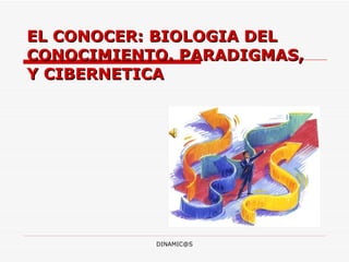 EL CONOCER: BIOLOGIA DEL CONOCIMIENTO. PARADIGMAS, Y CIBERNETICA  [email_address] 