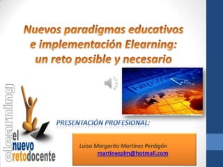 Nuevos paradigmas educativos  e implementación Elearning:  un reto posible y necesario Presentación Profesional: Luisa Margarita Martínez Perdigón   martinezplm@hotmail.com 