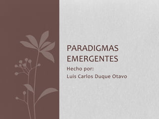 Hecho por:
Luis Carlos Duque Otavo
PARADIGMAS
EMERGENTES
 