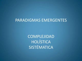 PARADIGMAS EMERGENTES
COMPLEJIDAD
HOLÍSTICA
SISTÉMATICA
 