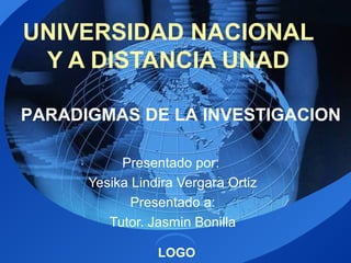 LOGO
UNIVERSIDAD NACIONAL
Y A DISTANCIA UNAD
Presentado por:
Yesika Lindira Vergara Ortiz
Presentado a:
Tutor. Jasmin Bonilla
PARADIGMAS DE LA INVESTIGACION
 