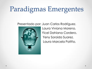 Paradigmas Emergentes
Presentado por: Juan Carlos Rodríguez.
Laura Viviana Moreno.
Yicel Dahiana Cordero.
Yeny Soraida Suarez.
Laura Marcela Patiño.
 