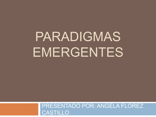 PARADIGMAS
EMERGENTES
PRESENTADO POR: ANGELA FLOREZ
CASTILLO
 