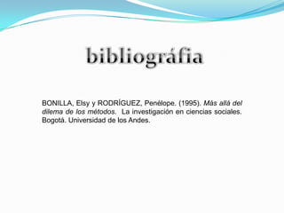 BONILLA, Elsy y RODRÍGUEZ, Penélope. (1995). Más allá del
dilema de los métodos. La investigación en ciencias sociales.
Bogotá. Universidad de los Andes.
 