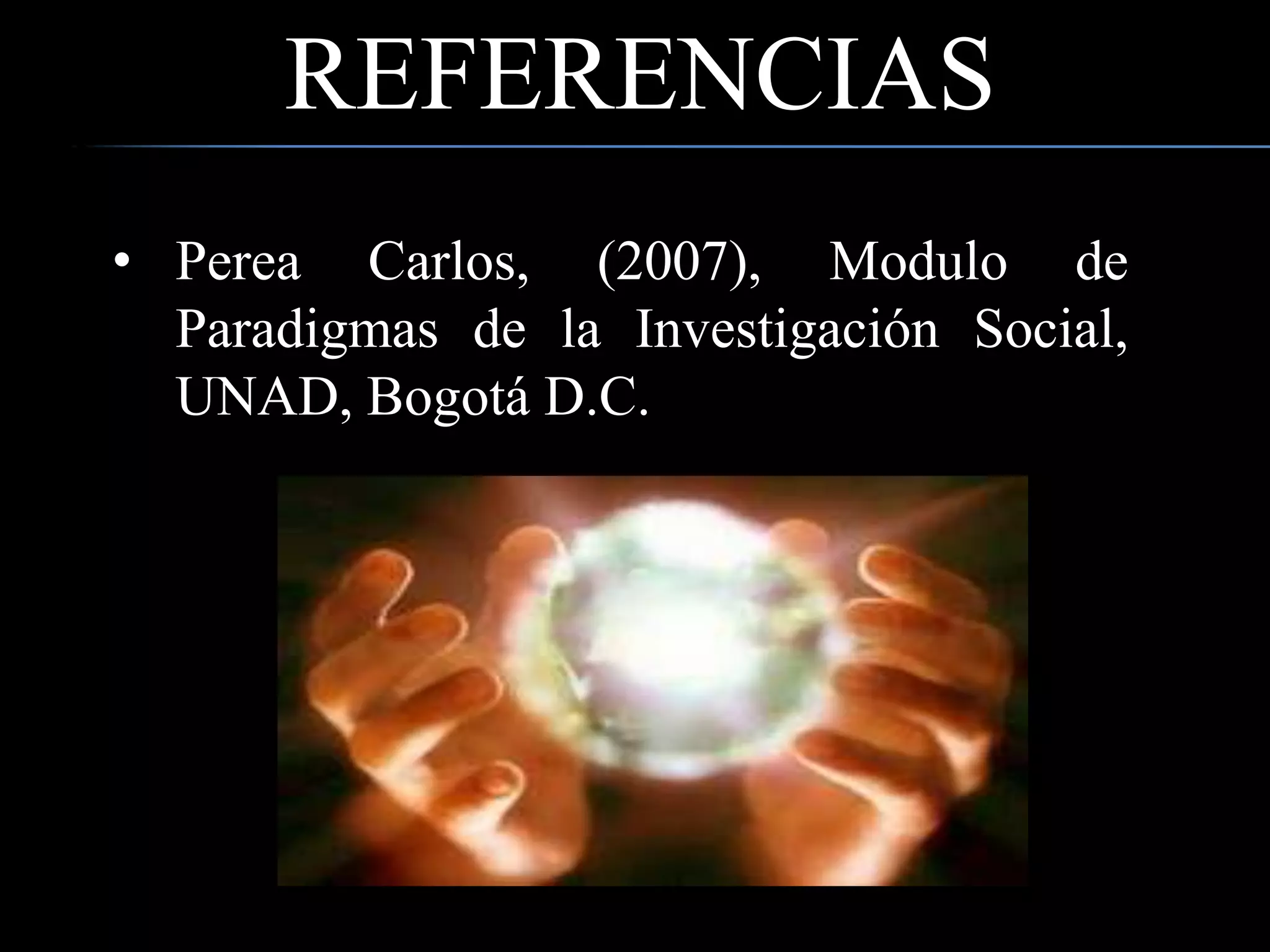 REFERENCIAS
• Perea Carlos, (2007), Modulo de
Paradigmas de la Investigación Social,
UNAD, Bogotá D.C.
 