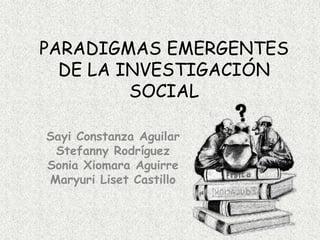 PARADIGMAS EMERGENTES
DE LA INVESTIGACIÓN
SOCIAL
Sayi Constanza Aguilar
Stefanny Rodríguez
Sonia Xiomara Aguirre
Maryuri Liset Castillo
 