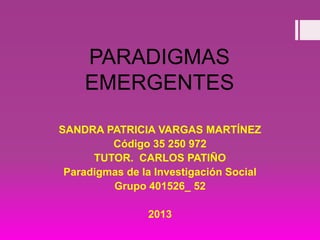 PARADIGMAS
EMERGENTES
SANDRA PATRICIA VARGAS MARTÍNEZ
Código 35 250 972
TUTOR. CARLOS PATIÑO
Paradigmas de la Investigación Social
Grupo 401526_ 52
2013

 
