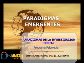PARADIGMAS
EMERGENTES
PARADIGMAS DE LA INVESTIGACIÓN
SOCIAL
Programa Psicologia
Liliana Andrea Gómez Diaz (1120355166).

 