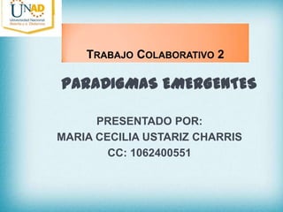 TRABAJO COLABORATIVO 2

PARADIGMAS EMERGENTES
PRESENTADO POR:
MARIA CECILIA USTARIZ CHARRIS
CC: 1062400551

 