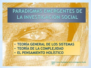 • TEORÍA GENERAL DE LOS SISTEMAS
• TEORÍA DE LA COMPLEJIDAD
• EL PENSAMIENTO HOLÍSTICO
1
UNAD. Curso Paradigmas de la Investigación Social.
2013
 