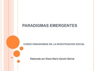 PARADIGMAS EMERGENTES
CURSO PARADIGMAS DE LA INVESTIGACION SOCIAL
Elaborado por Diana María Garzón Bernal
 