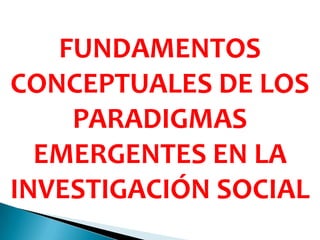 FUNDAMENTOS
CONCEPTUALES DE LOS
PARADIGMAS
EMERGENTES EN LA
INVESTIGACIÓN SOCIAL
 