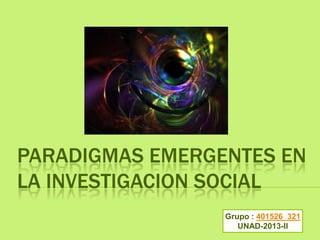 PARADIGMAS EMERGENTES EN
LA INVESTIGACION SOCIAL
Grupo : 401526_321
UNAD-2013-II

 