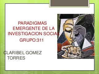 PARADIGMAS
EMERGENTE DE LA
INVESTIGACION SOCIAL
GRUPO:311
CLARIBEL GOMEZ
TORRES
 
