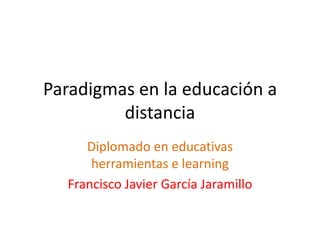 Paradigmas en la educación a
         distancia
     Diplomado en educativas
      herramientas e learning
  Francisco Javier García Jaramillo
 