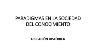 PARADIGMAS EN LA SOCIEDAD
DEL CONOCIMIENTO
UBICACIÓN HISTÓRICA
 