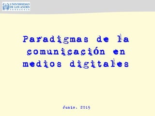 Paradigmas de la
comunicación en
medios digitales
Junio, 2015
 