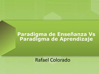 Paradigma de Enseñanza Vs
Paradigma de Aprendizaje
Rafael Colorado
 