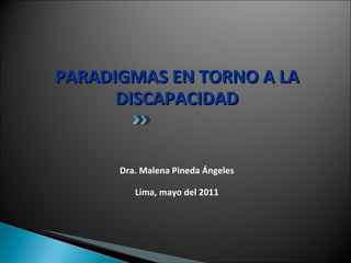 PARADIGMAS EN TORNO A LA DISCAPACIDAD Dra. Malena Pineda Ángeles Lima, mayo del 2011 