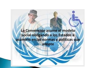 La Convención  asume el modelo social obligando a los Estados a asumirlo en las normas y políticas que adopte 