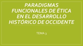 PARADIGMAS
FUNCIONALES DE ÉTICA
EN EL DESARROLLO
HISTÓRICO DE OCCIDENTE
TEMA 3
 